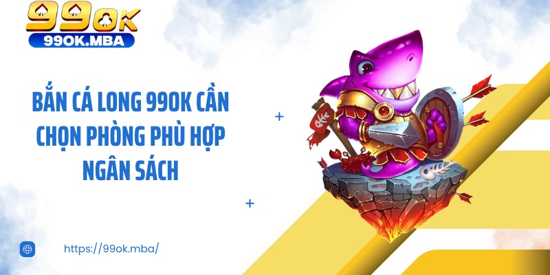 Bắn cá long 99OK cần chọn phòng phù hợp ngân sách