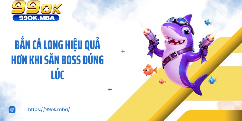Bắn cá long hiệu quả hơn khi săn boss đúng lúc