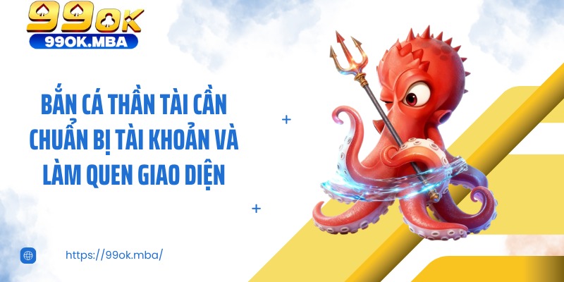 Bắn cá thần tài cần chuẩn bị tài khoản và làm quen giao diện