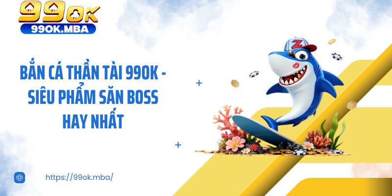 Bắn Cá Thần Tài 99OK - Siêu Phẩm Săn Boss Hay Nhất