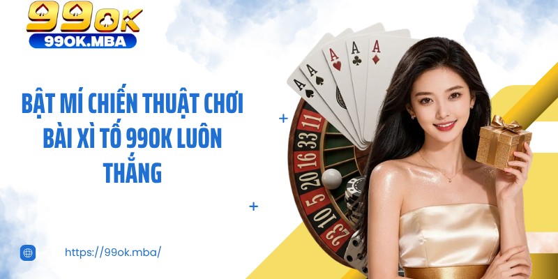 Bật mí chiến thuật chơi bài xì tố 99OK luôn thắng