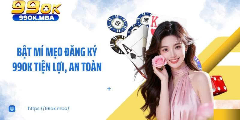 Bật mí mẹo đăng ký 99OK tiện lợi, an toàn
