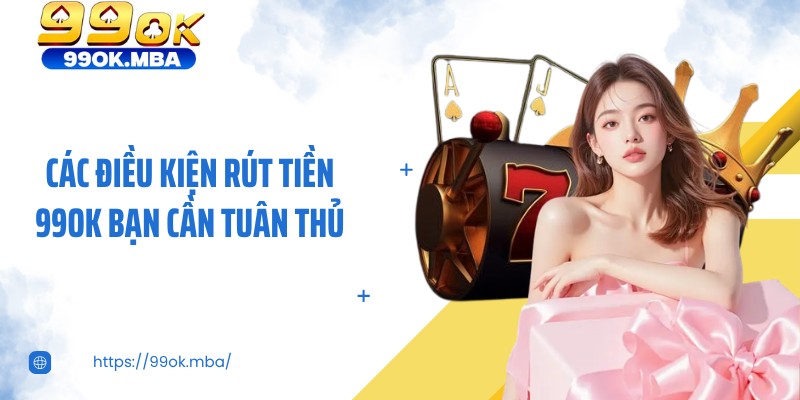 Các điều kiện rút tiền 99OK bạn cần tuân thủ
