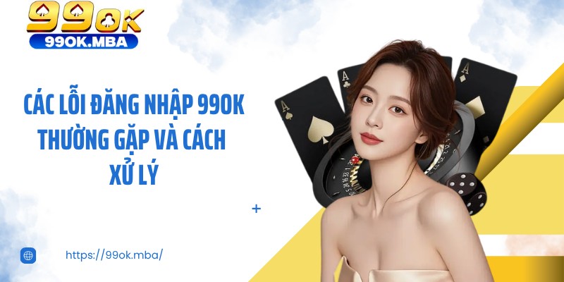 Các lỗi đăng nhập 99OK thường gặp và cách xử lý