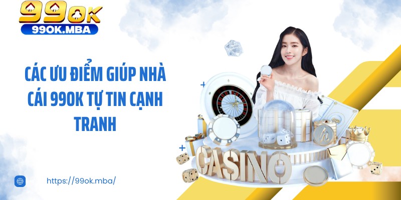 Các ưu điểm giúp nhà cái 99OK tự tin cạnh tranh