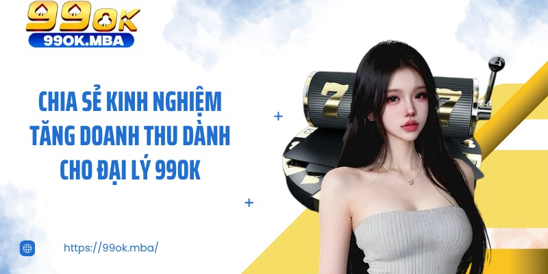 Chia sẻ kinh nghiệm tăng doanh thu dành cho đại lý 99OK