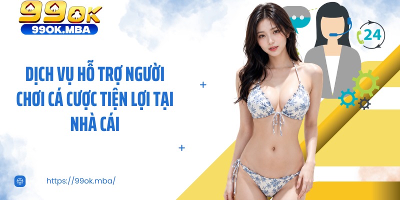 Dịch vụ hỗ trợ người chơi cá cược tiện lợi tại nhà cái