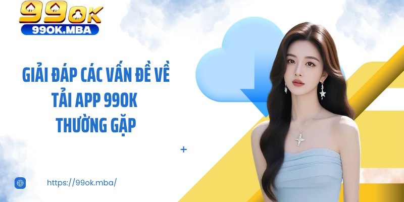 Giải đáp các vấn đề về tải app 99OK thường gặp