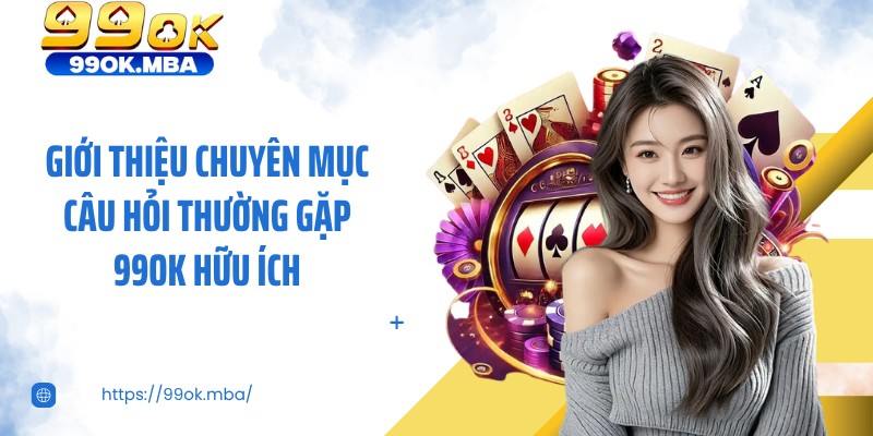 Giới thiệu chuyên mục câu hỏi thường gặp 99OK hữu ích