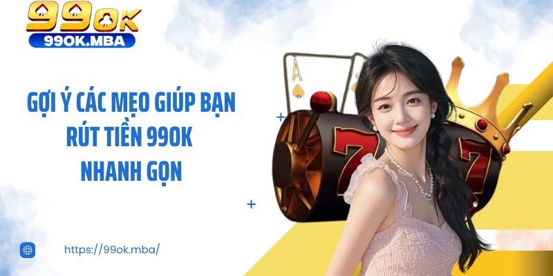 Gợi ý các mẹo giúp bạn rút tiền 99OK nhanh gọn