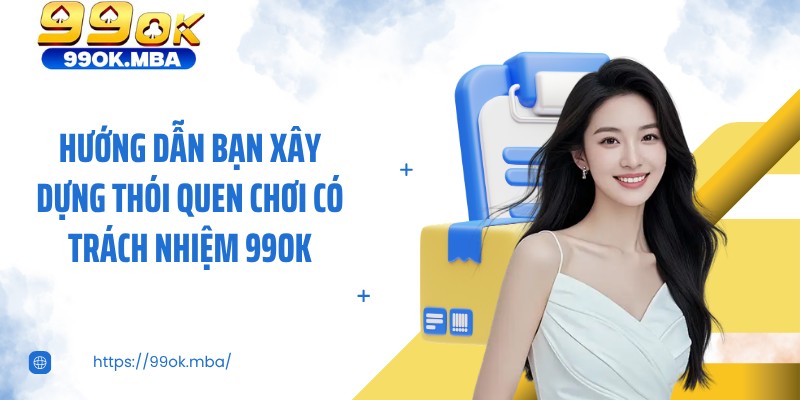 Hướng dẫn bạn xây dựng thói quen chơi có trách nhiệm 99OK