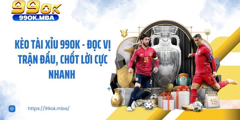 Kèo Tài Xỉu 99OK - Đọc Vị Trận Đấu, Chốt Lời Cực Nhanh
