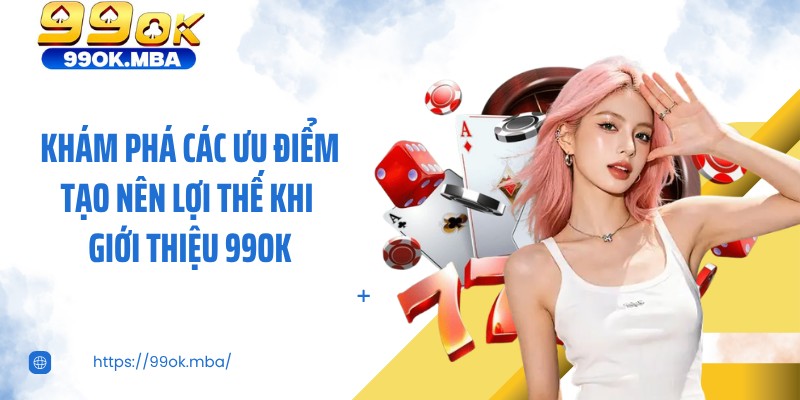 Khám phá các ưu điểm tạo nên lợi thế khi giới thiệu 99OK