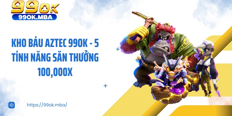 Kho Báu Aztec 99OK - 5 Tính Năng Săn Thưởng 100,000