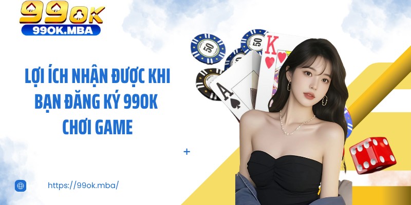 Lợi ích nhận được khi bạn đăng ký 99OK chơi game