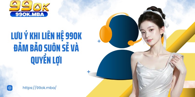 Lưu ý khi liên hệ 99OK đảm bảo suôn sẻ và quyền lợi