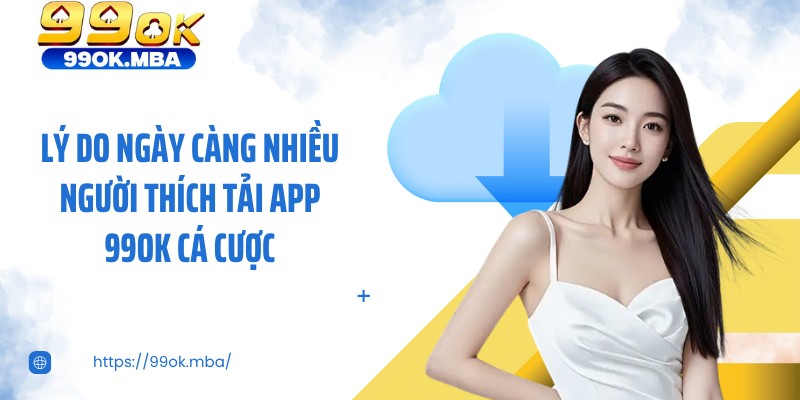 Lý do ngày càng nhiều người thích tải app 99OK cá cược