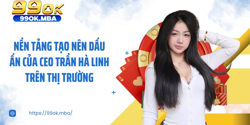 Nền tảng tạo nên dấu ấn của CEO Trần Hà Linh trên thị trường