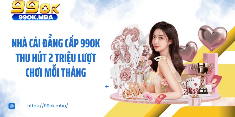 Nhà cái đẳng cấp 99OK thu hút 2 triệu lượt chơi mỗi tháng