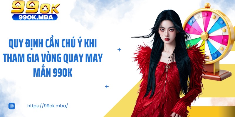 Quy định cần chú ý khi tham gia vòng quay may mắn 99OK