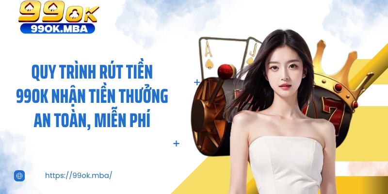 Quy trình rút tiền 99OK nhận tiền thưởng an toàn, miễn phí