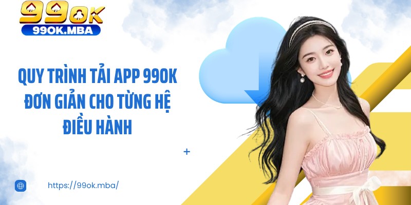 Quy trình tải app 99OK đơn giản cho từng hệ điều hành