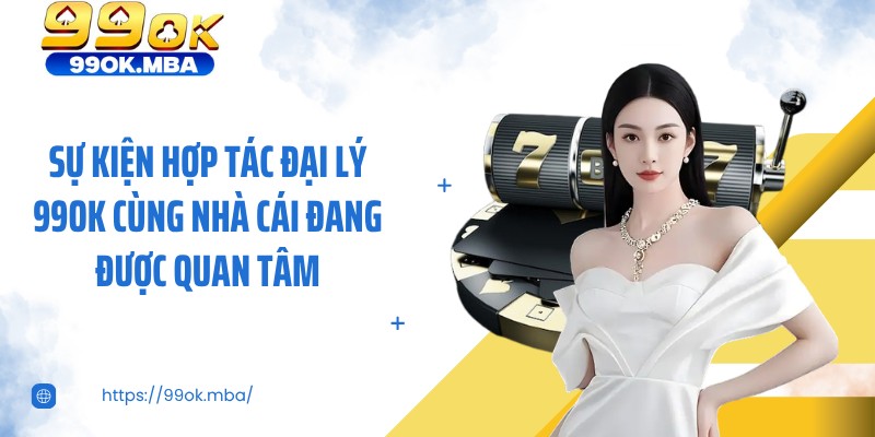 Sự kiện hợp tác đại lý 99OK cùng nhà cái đang được quan tâm