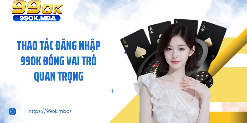 Thao tác đăng nhập 99OK đóng vai trò quan trọng