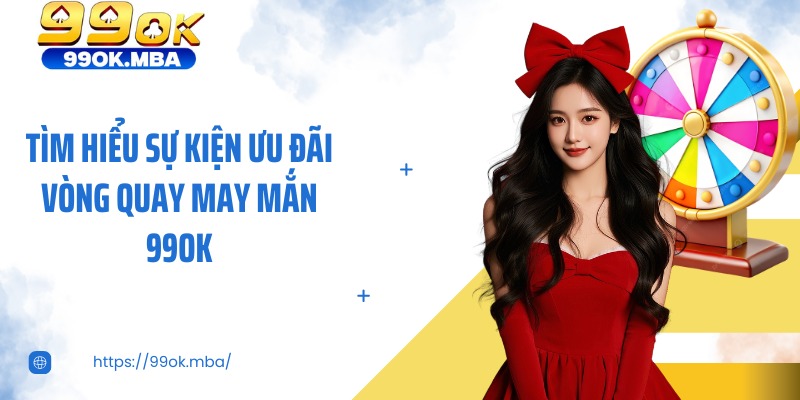 Tìm hiểu sự kiện ưu đãi vòng quay may mắn 99OK