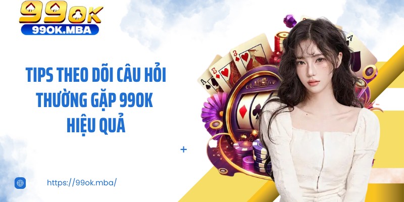 Tips theo dõi câu hỏi thường gặp 99OK hiệu quả
