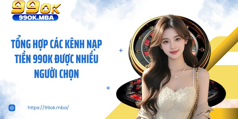 Tổng hợp các kênh nạp tiền 99OK được nhiều người chọn