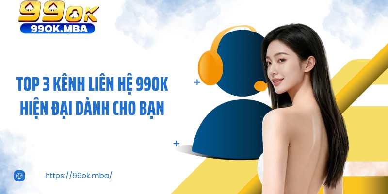 Top 3 kênh liên hệ 99OK hiện đại dành cho bạn