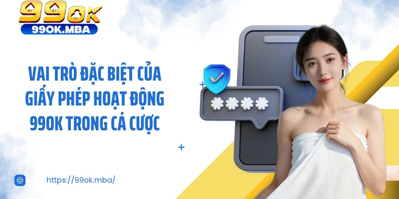 Vai trò đặc biệt của giấy phép hoạt động 99OK trong cá cược