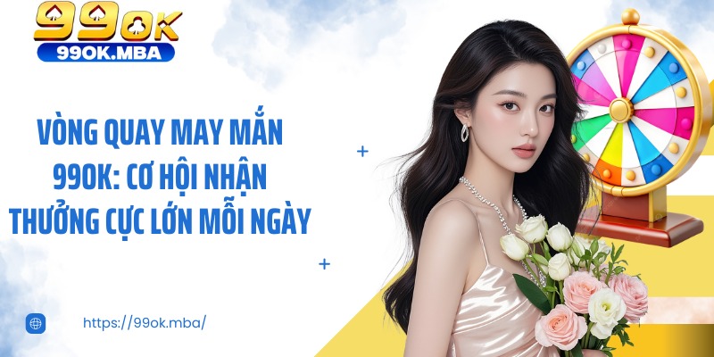 Vòng Quay May Mắn 99OK: Cơ Hội Nhận Thưởng Cực Lớn Mỗi Ngày