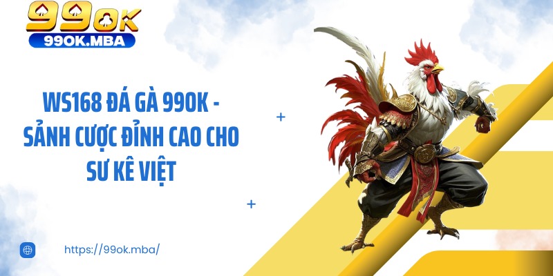 Ws168 Đá Gà 99OK - Sảnh Cược Đỉnh Cao Cho Sư Kê Việt