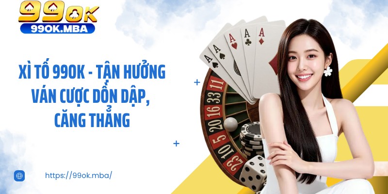 Xì Tố 99OK - Tận Hưởng Ván Cược Dồn Dập, Căng Thẳng